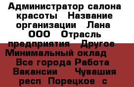 Администратор салона красоты › Название организации ­ Лана, ООО › Отрасль предприятия ­ Другое › Минимальный оклад ­ 1 - Все города Работа » Вакансии   . Чувашия респ.,Порецкое. с.